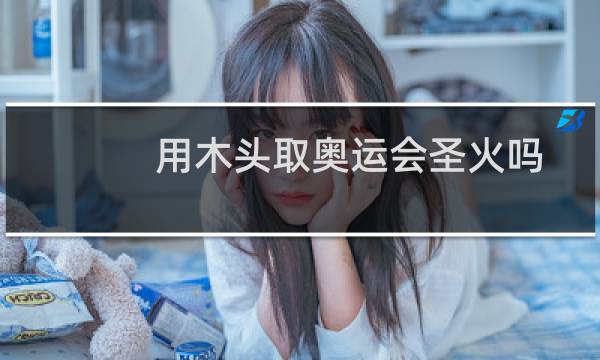 用木头取奥运会圣火吗图片