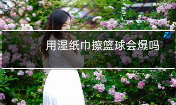 用湿纸巾擦篮球会爆吗图片