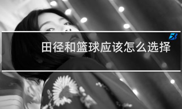 田径和篮球应该怎么选择图片