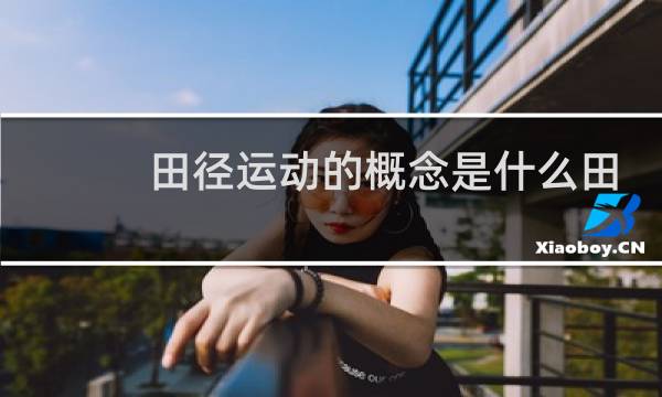 田径运动的概念是什么田径和径赛的概念是什么图片