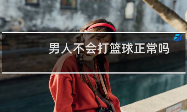 男人不会打篮球正常吗图片