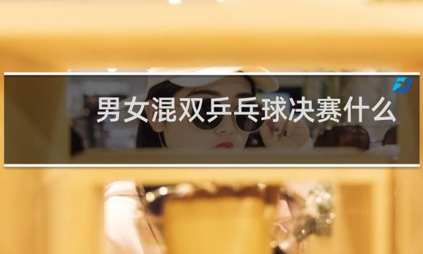 男女混双乒乓球决赛什么时候开始图片