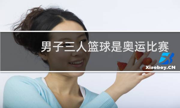 男子三人篮球是奥运比赛项目吗图片