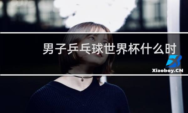 男子乒乓球世界杯什么时候开始图片