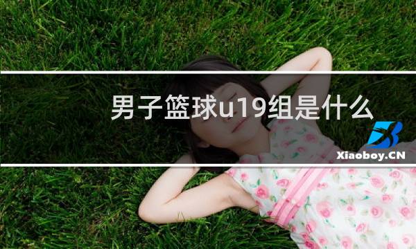 男子篮球u19组是什么意思图片