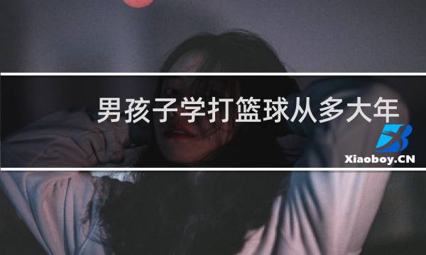 男孩子学打篮球从多大年龄最合适图片