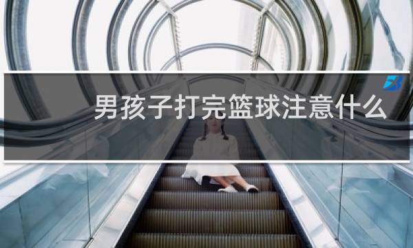 男孩子打完篮球注意什么图片