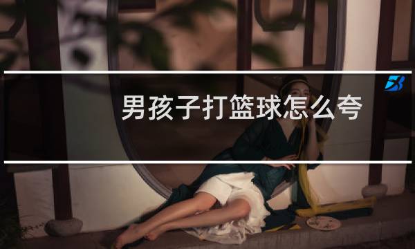 男孩子打篮球怎么夸图片