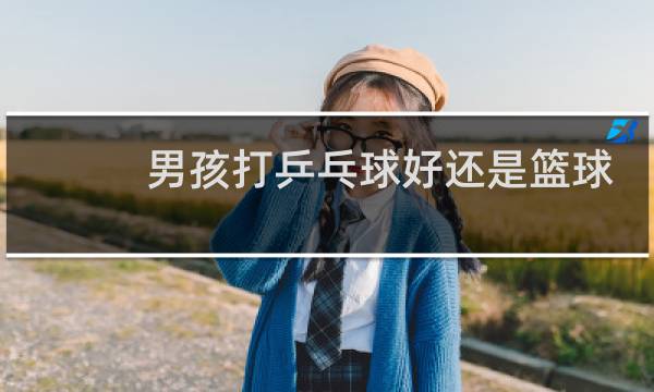 男孩打乒乓球好还是篮球好图片