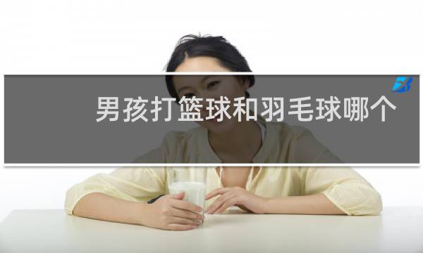 男孩打篮球和羽毛球哪个好图片