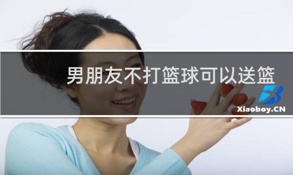 男朋友不打篮球可以送篮球鞋吗图片