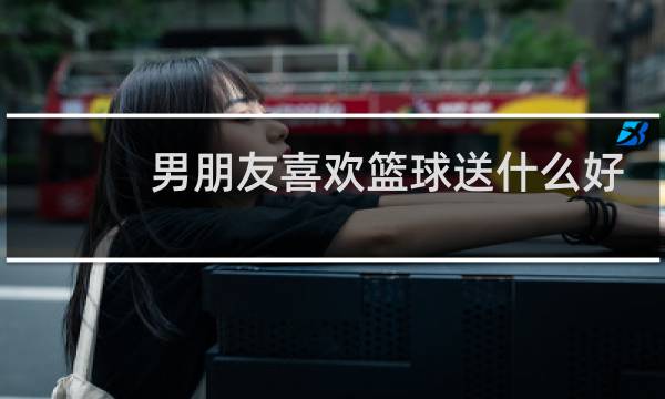 男朋友喜欢篮球送什么好图片