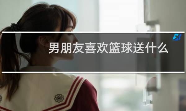 男朋友喜欢篮球送什么图片