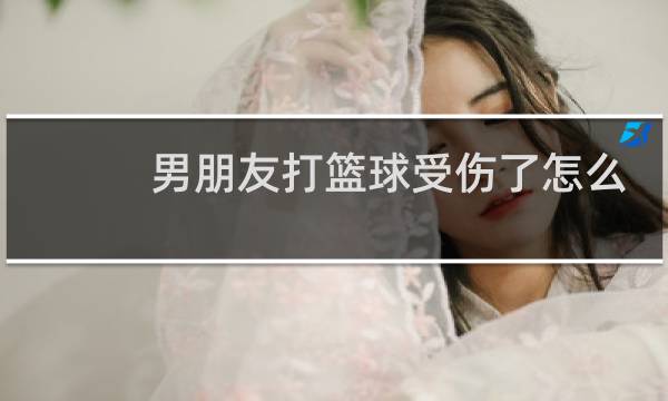 男朋友打篮球受伤了怎么安慰图片