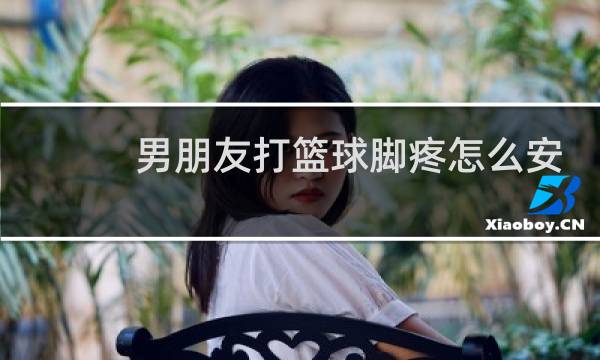 男朋友打篮球脚疼怎么安慰图片
