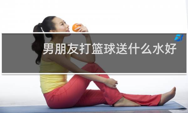 男朋友打篮球送什么水好图片