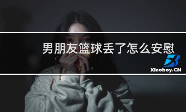 男朋友篮球丢了怎么安慰图片