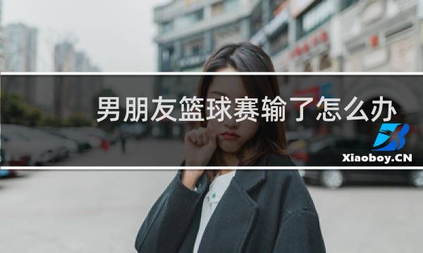 男朋友篮球赛输了怎么办图片