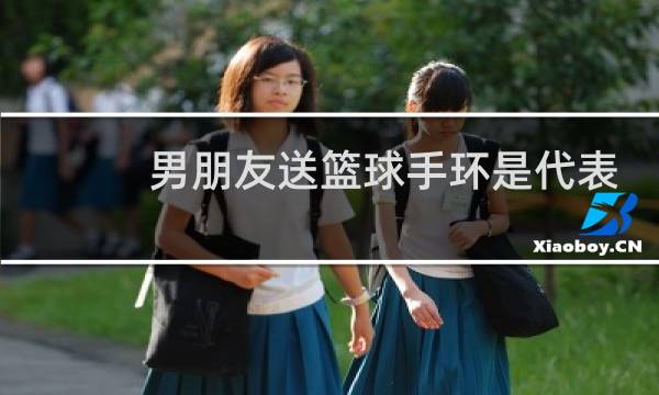男朋友送篮球手环是代表什么图片