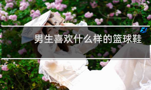 男生喜欢什么样的篮球鞋图片