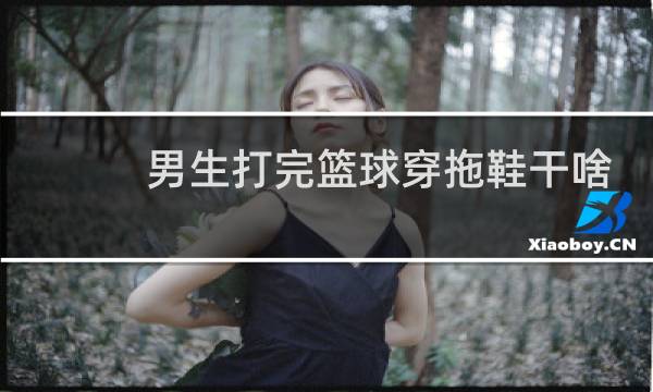 男生打完篮球穿拖鞋干啥图片