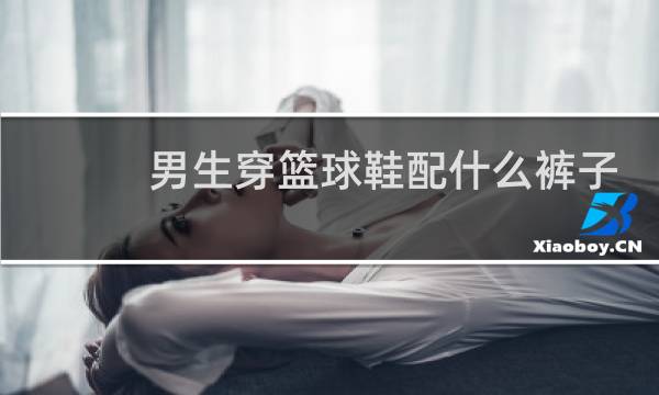 男生穿篮球鞋配什么裤子图片