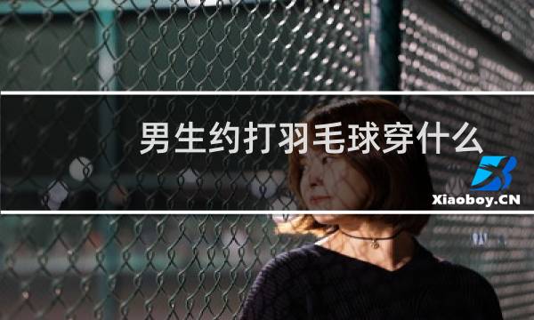 男生约打羽毛球穿什么图片