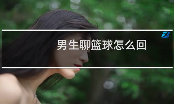 男生聊篮球怎么回图片