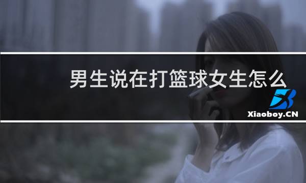 男生说在打篮球女生怎么回复图片
