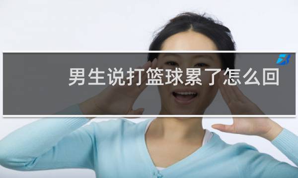 男生说打篮球累了怎么回图片