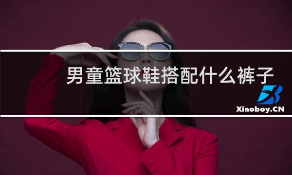 男童篮球鞋搭配什么裤子图片