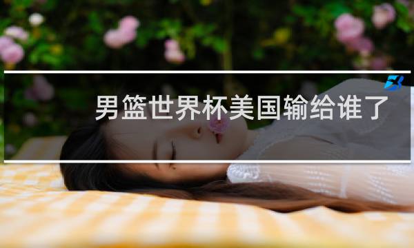 男篮世界杯美国输给谁了图片