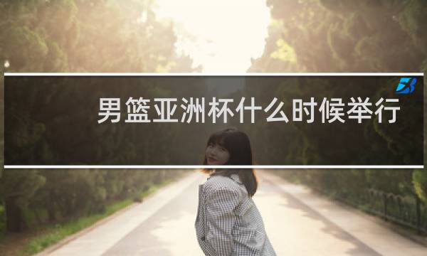 男篮亚洲杯什么时候举行图片