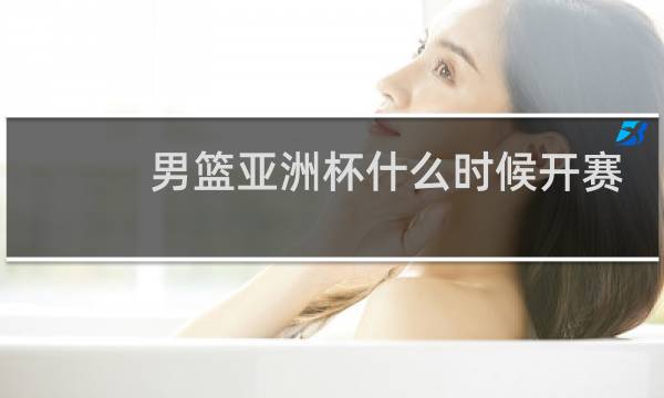 男篮亚洲杯什么时候开赛图片