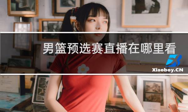 男篮预选赛直播在哪里看图片