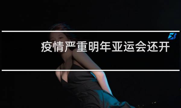 疫情严重明年亚运会还开吗图片