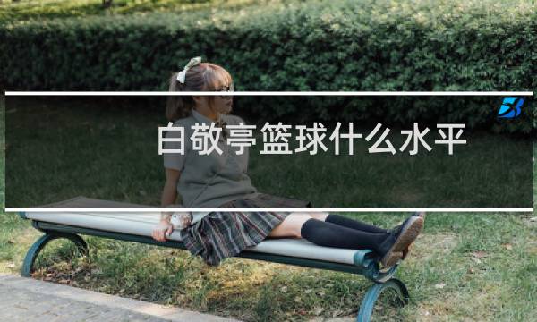 白敬亭篮球什么水平图片