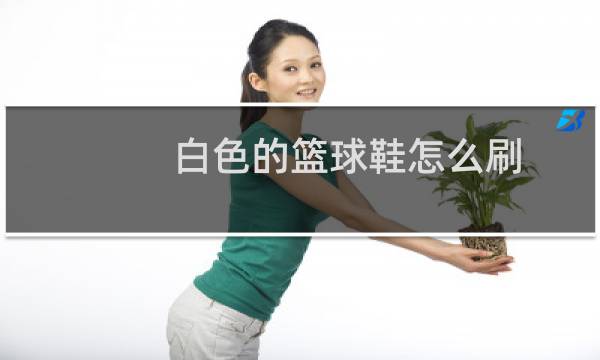 白色的篮球鞋怎么刷图片