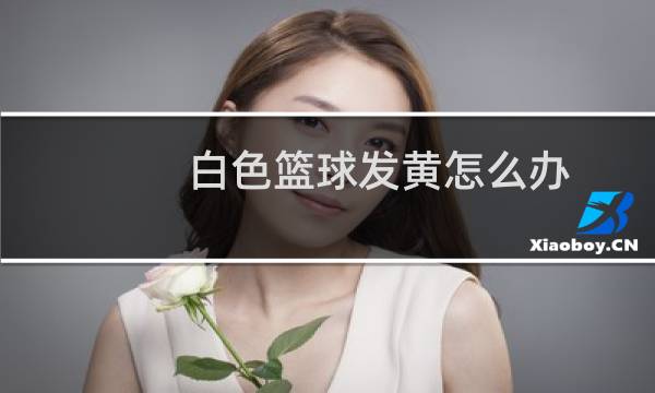 白色篮球发黄怎么办图片