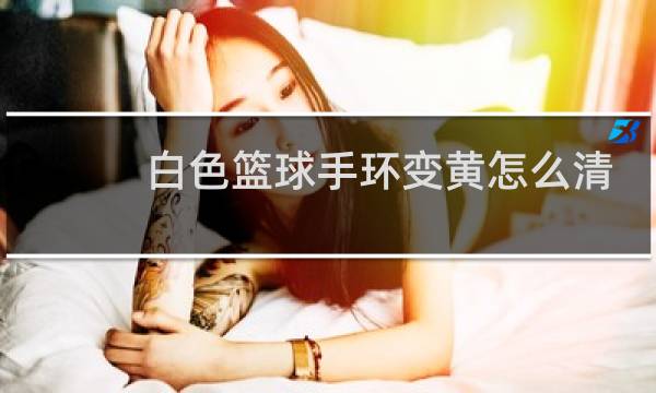 白色篮球手环变黄怎么清洗图片