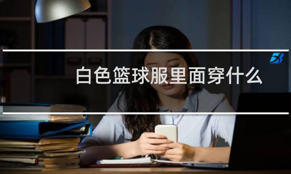 白色篮球服里面穿什么图片