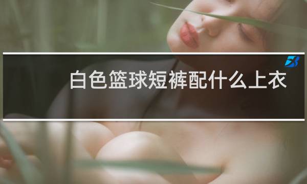 白色篮球短裤配什么上衣图片