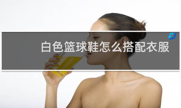 白色篮球鞋怎么搭配衣服照片图片