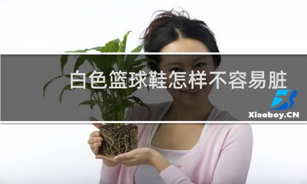 白色篮球鞋怎样不容易脏图片