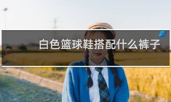 白色篮球鞋搭配什么裤子图片