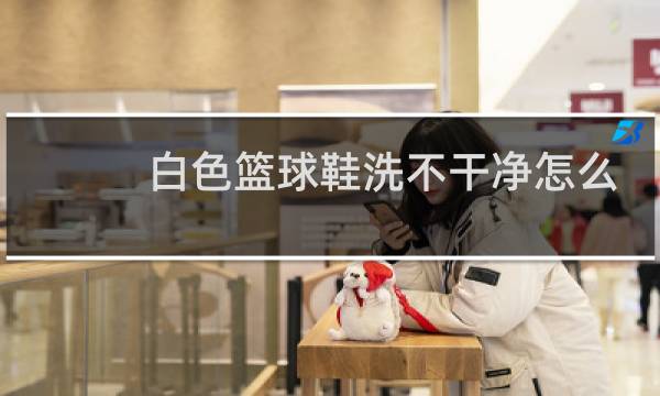 白色篮球鞋洗不干净怎么办图片