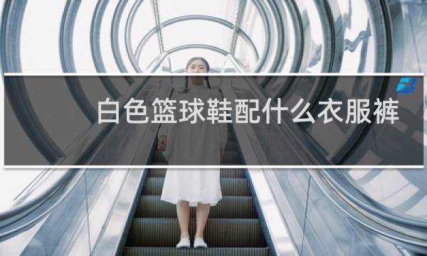 白色篮球鞋配什么衣服裤子图片