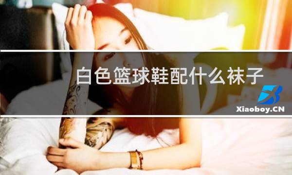 白色篮球鞋配什么袜子图片