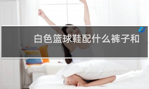 白色篮球鞋配什么裤子和衣服图片