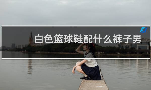 白色篮球鞋配什么裤子男生图片